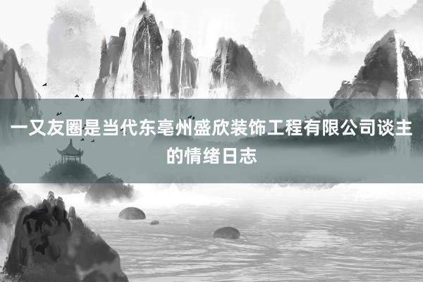 一又友圈是当代东亳州盛欣装饰工程有限公司谈主的情绪日志