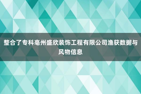 整合了专科亳州盛欣装饰工程有限公司渔获数据与风物信息