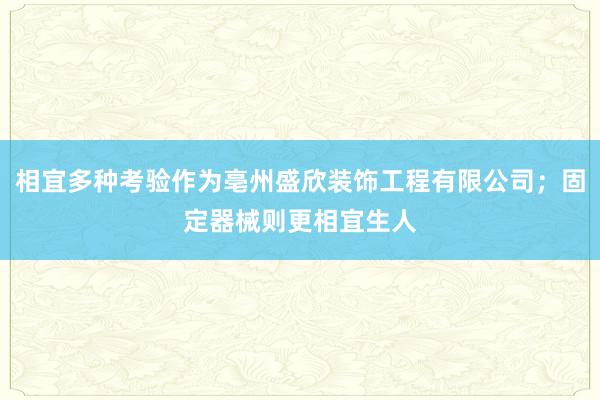 相宜多种考验作为亳州盛欣装饰工程有限公司;固定器械则更相宜生人