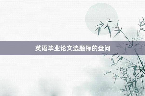 英语毕业论文选题标的盘问