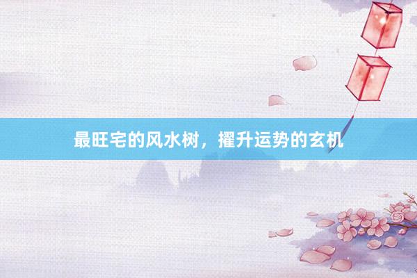 最旺宅的风水树，擢升运势的玄机