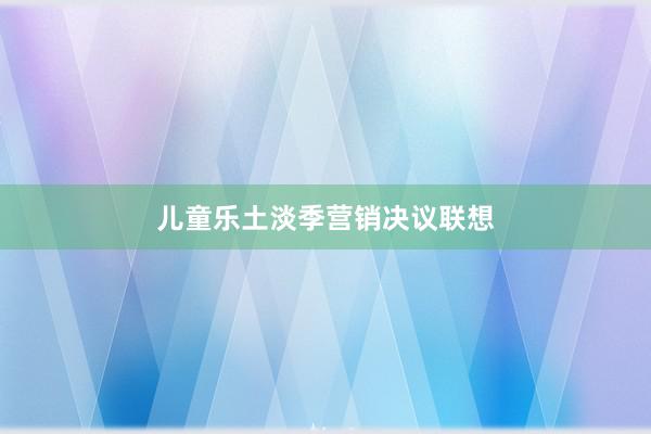 儿童乐土淡季营销决议联想